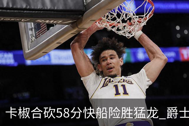 卡椒合砍58分快船险胜猛龙 爵士力克掘金3连胜
